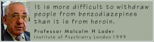 It is more difficult to withdraw
people from benzodiazepines
than it is from heroin.
- Professor Malcolm H Lader